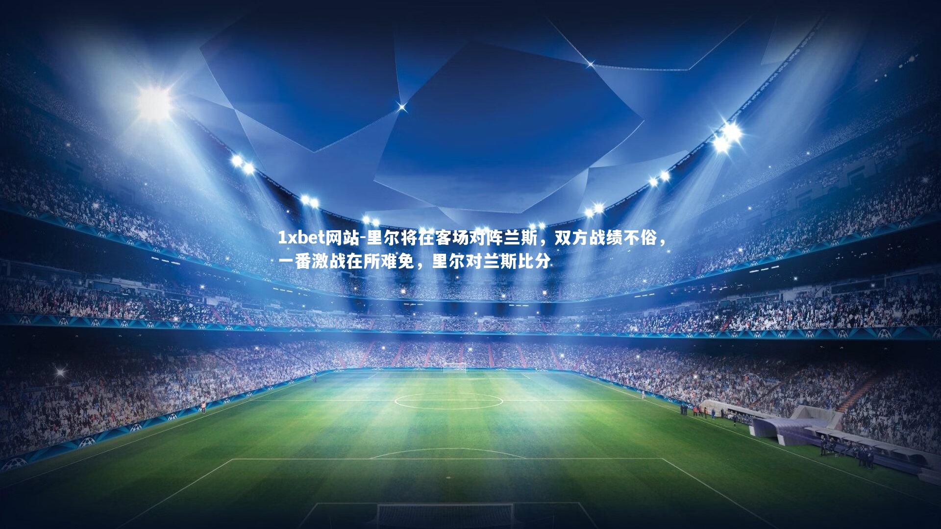 1xbet网站-里尔将在客场对阵兰斯，双方战绩不俗，一番激战在所难免，里尔对兰斯比分