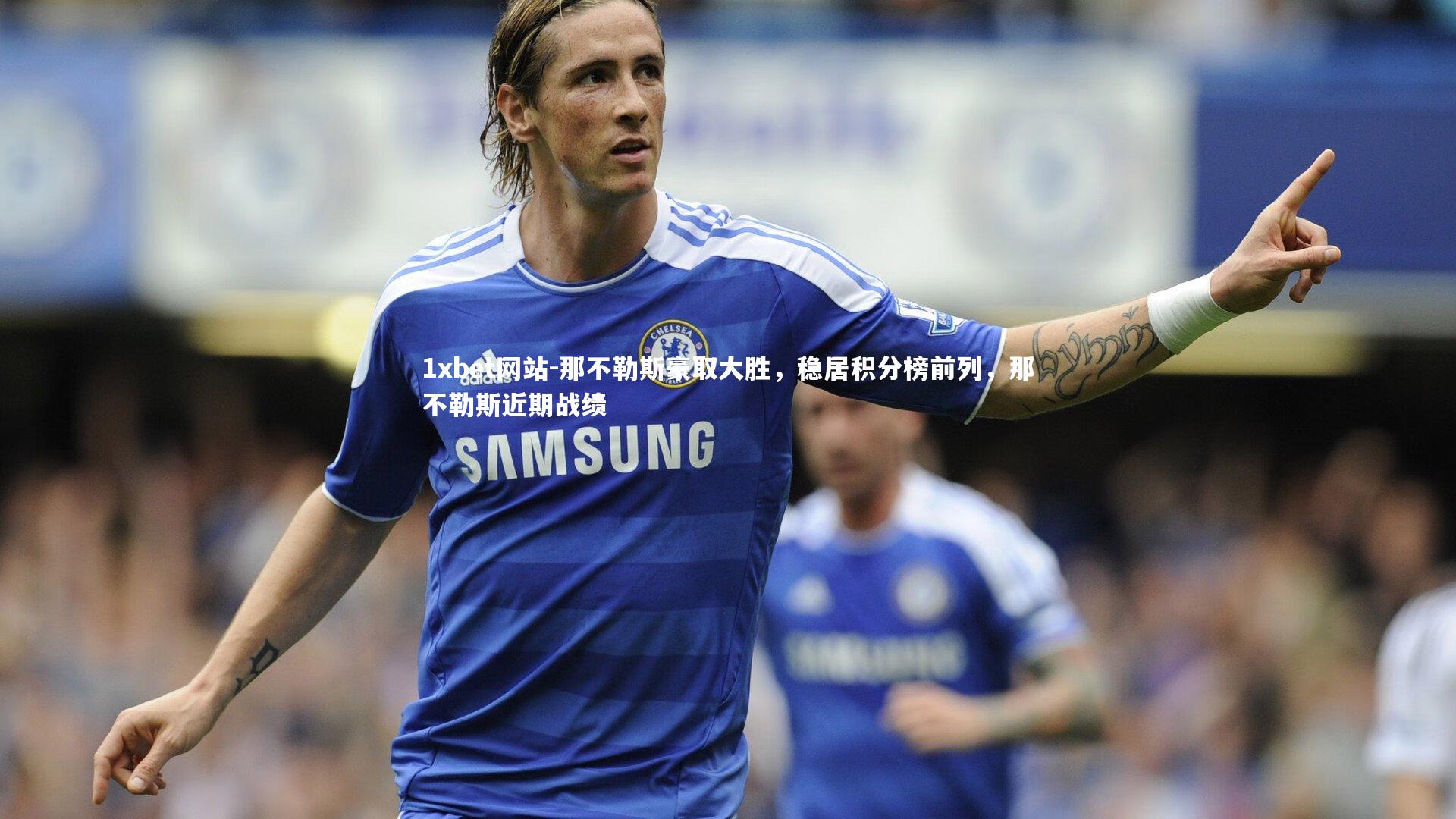 1xbet网站-那不勒斯豪取大胜，稳居积分榜前列，那不勒斯近期战绩