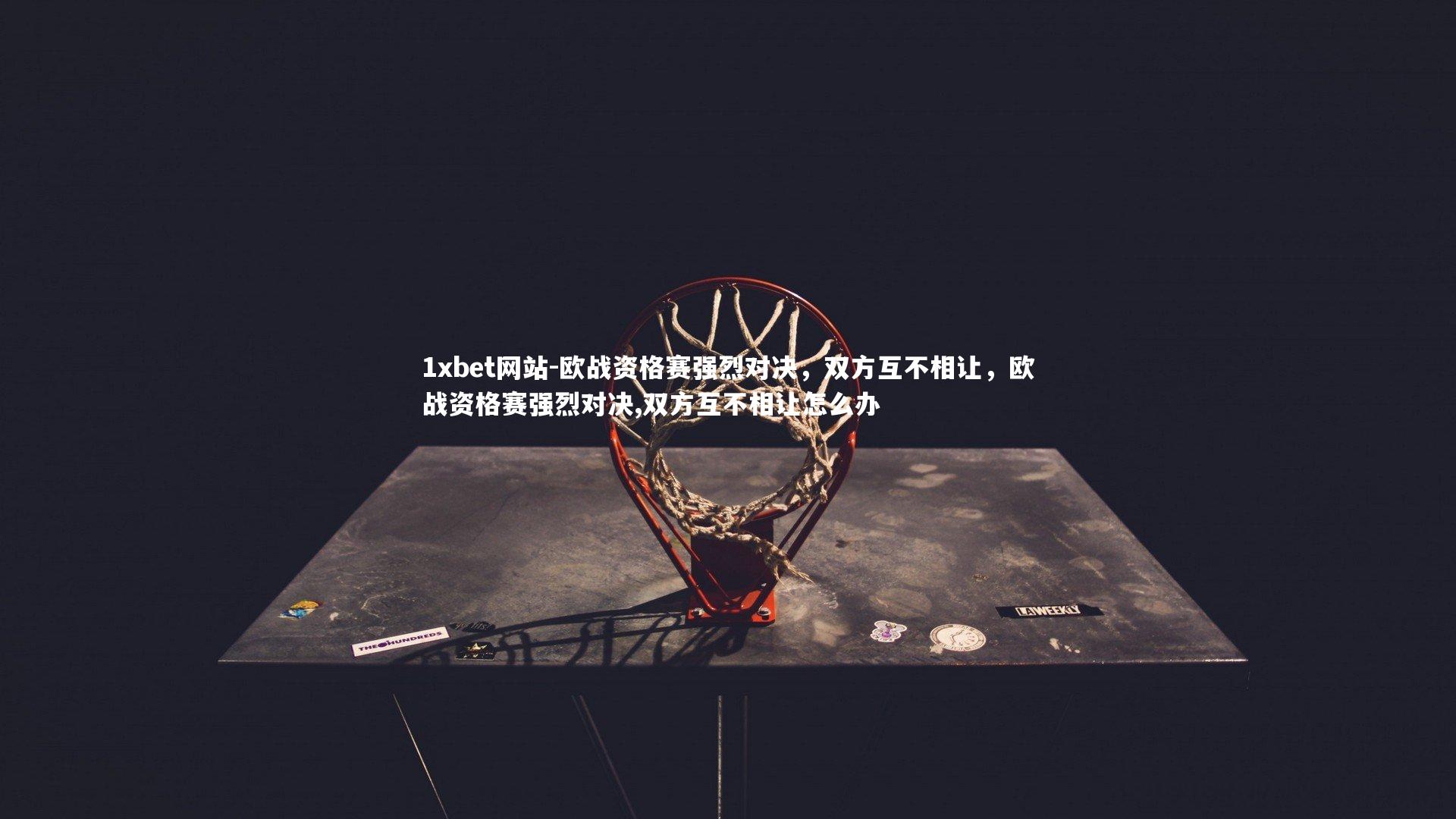 1xbet网站-欧战资格赛强烈对决，双方互不相让，欧战资格赛强烈对决,双方互不相让怎么办
