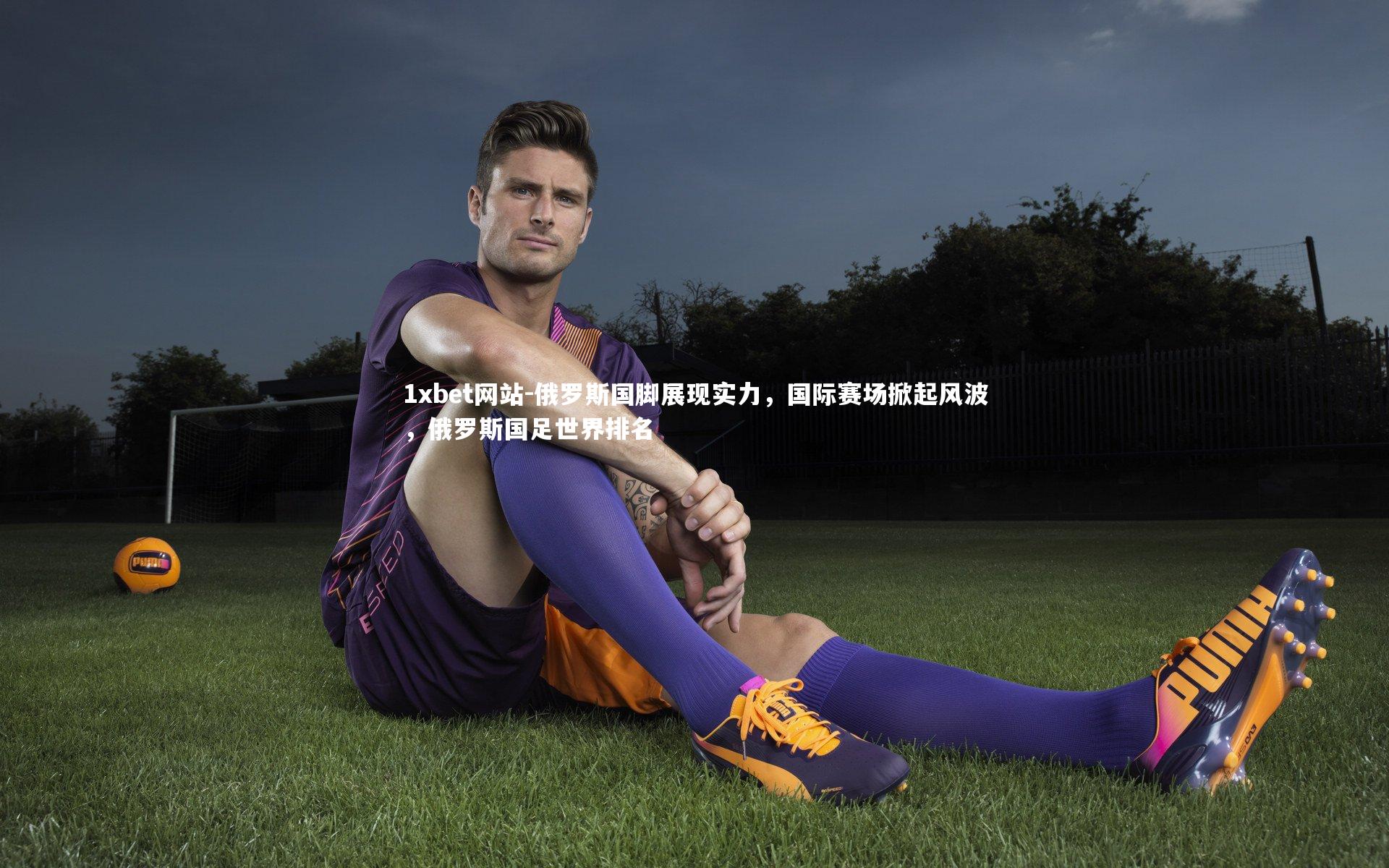 1xbet网站-俄罗斯国脚展现实力,国际赛场掀起风波,俄罗斯国足世界排名