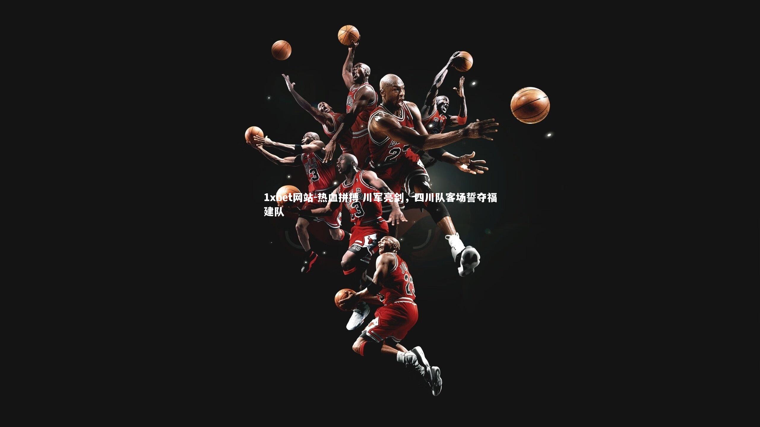 1xbet网站-热血拼搏 川军亮剑,四川队客场誓夺福建队