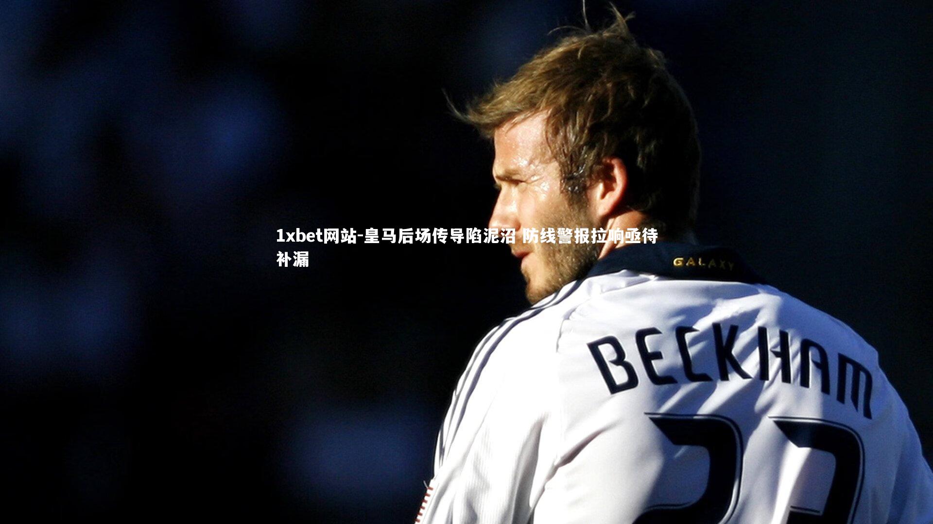 皇马后场传导陷泥沼 防线警报拉响亟待补漏